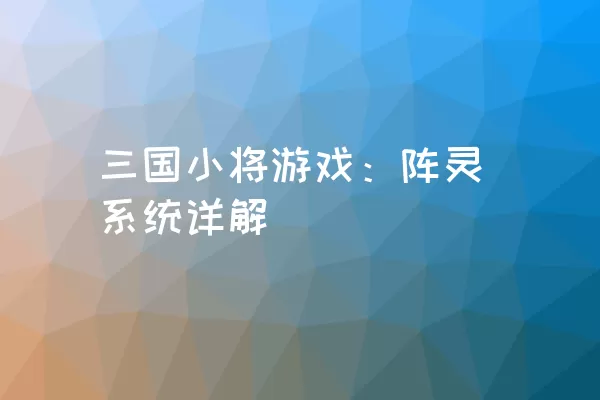 三国小将游戏：阵灵系统详解