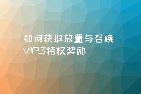 如何获取放置与召唤VIP3特权奖励