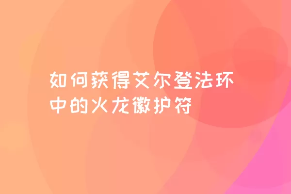 如何获得艾尔登法环中的火龙徽护符