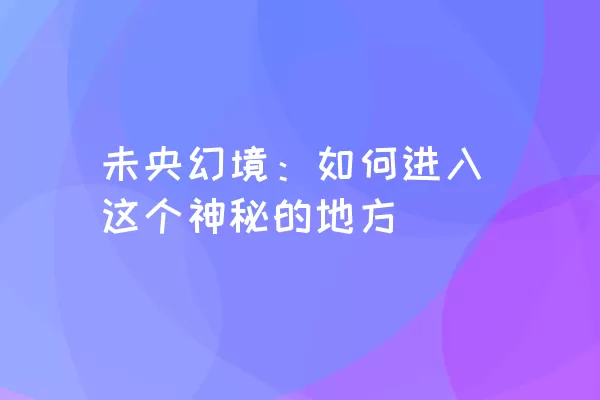 未央幻境：如何进入这个神秘的地方