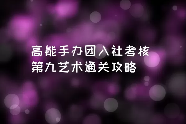 高能手办团入社考核第九艺术通关攻略