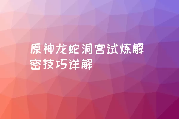 原神龙蛇洞宫试炼解密技巧详解