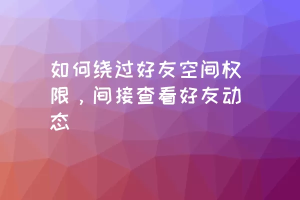 如何绕过好友空间权限，间接查看好友动态