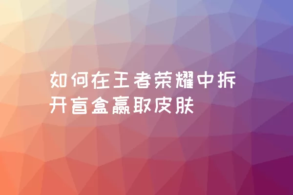 如何在王者荣耀中拆开盲盒赢取皮肤