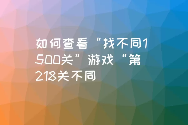 如何查看“找不同1500关”游戏“第218关不同