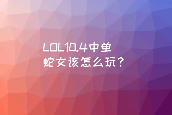 LOL10.4中单蛇女该怎么玩？