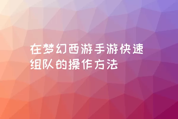 在梦幻西游手游快速组队的操作方法