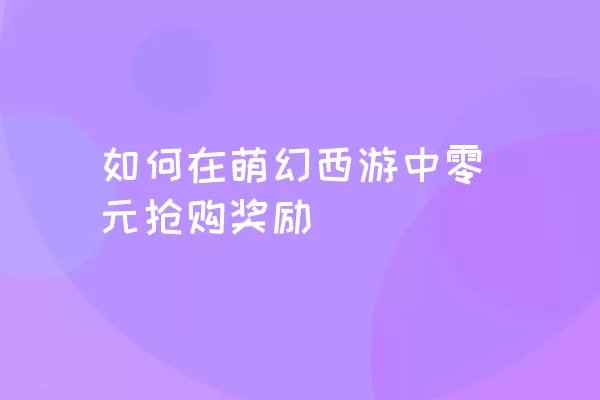 如何在萌幻西游中零元抢购奖励