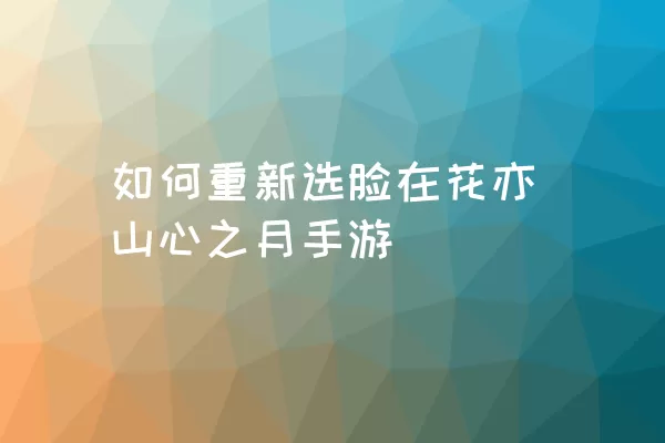 如何重新选脸在花亦山心之月手游