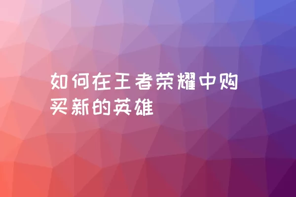 如何在王者荣耀中购买新的英雄