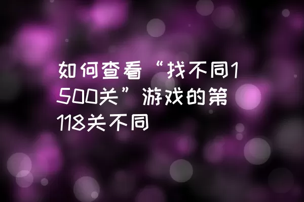 如何查看“找不同1500关”游戏的第118关不同