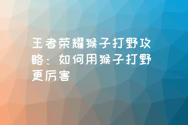 王者荣耀猴子打野攻略：如何用猴子打野更厉害