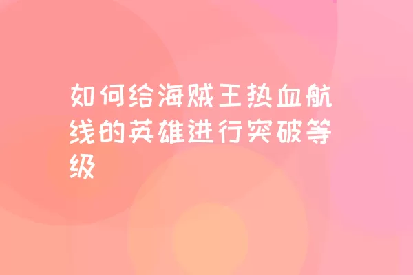 如何给海贼王热血航线的英雄进行突破等级