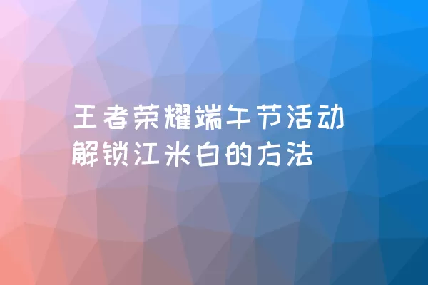 王者荣耀端午节活动解锁江米白的方法