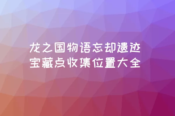 龙之国物语忘却遗迹宝藏点收集位置大全