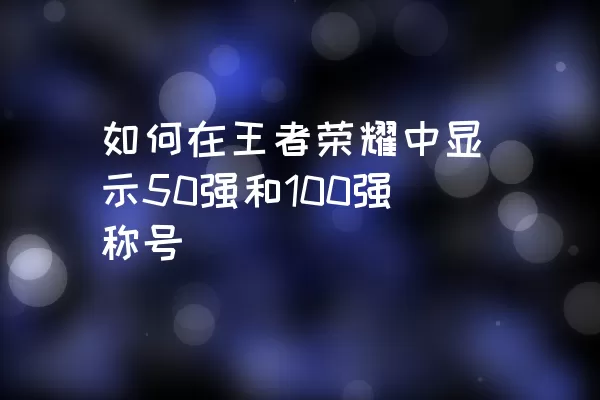 如何在王者荣耀中显示50强和100强称号