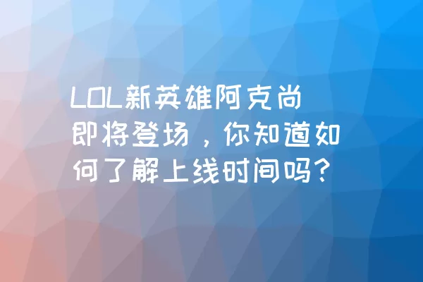 LOL新英雄阿克尚即将登场，你知道如何了解上线时间吗？