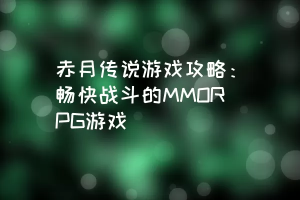 赤月传说游戏攻略：畅快战斗的MMORPG游戏