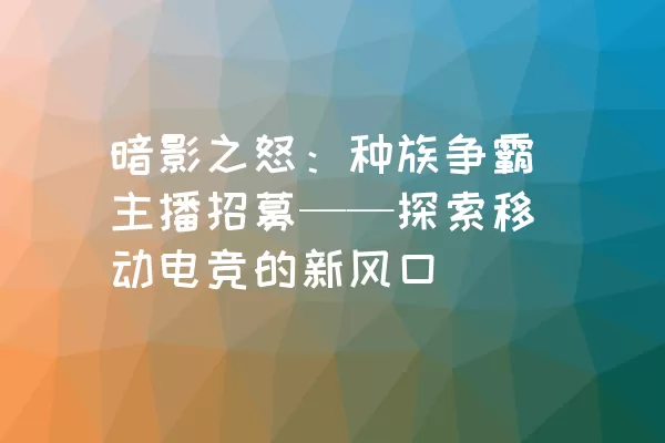 暗影之怒：种族争霸主播招募——探索移动电竞的新风口