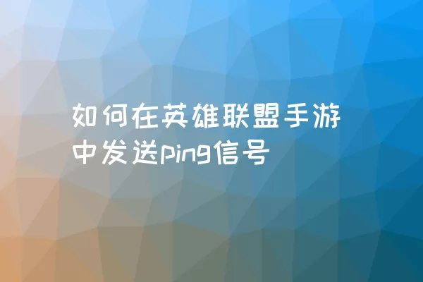 如何在英雄联盟手游中发送ping信号