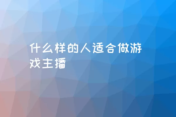 什么样的人适合做游戏主播