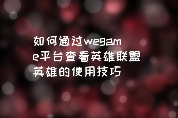 如何通过wegame平台查看英雄联盟英雄的使用技巧