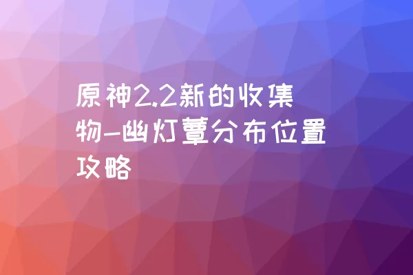 原神2.2新的收集物-幽灯蕈分布位置攻略