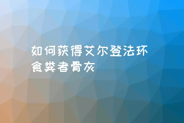 如何获得艾尔登法环食粪者骨灰