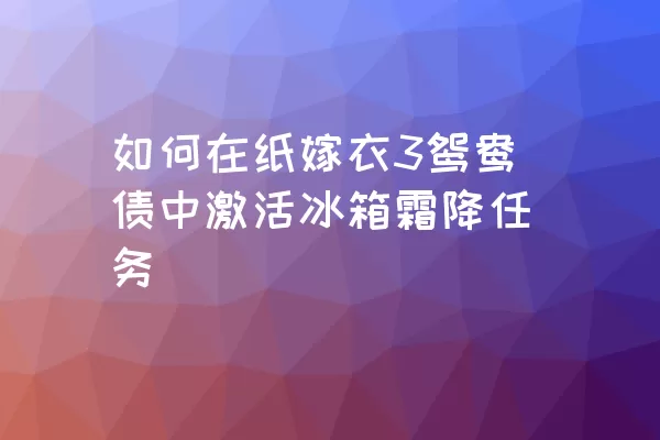 如何在纸嫁衣3鸳鸯债中激活冰箱霜降任务