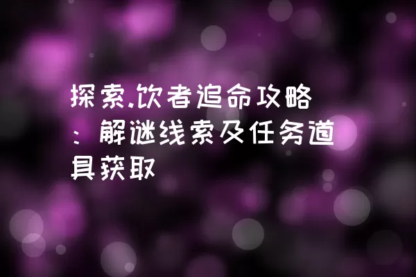 探索.饮者追命攻略：解谜线索及任务道具获取