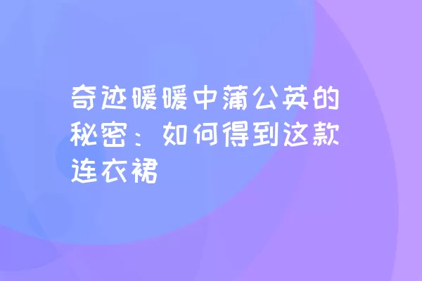 奇迹暖暖中蒲公英的秘密：如何得到这款连衣裙