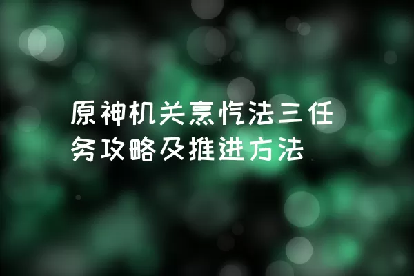 原神机关烹饪法三任务攻略及推进方法