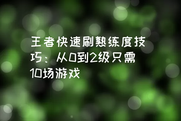 王者快速刷熟练度技巧：从0到2级只需10场游戏