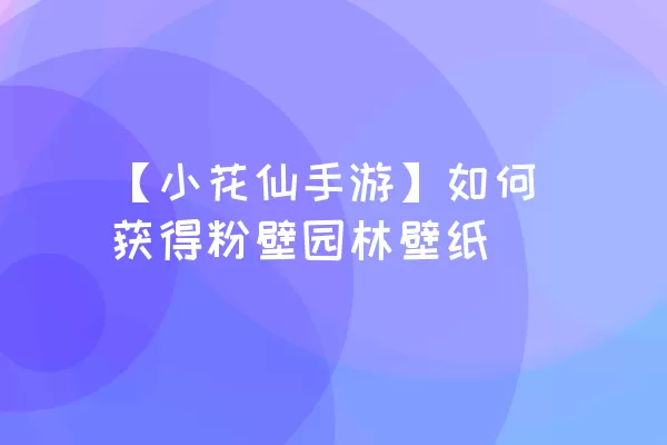 【小花仙手游】如何获得粉壁园林壁纸