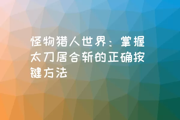 怪物猎人世界：掌握太刀居合斩的正确按键方法