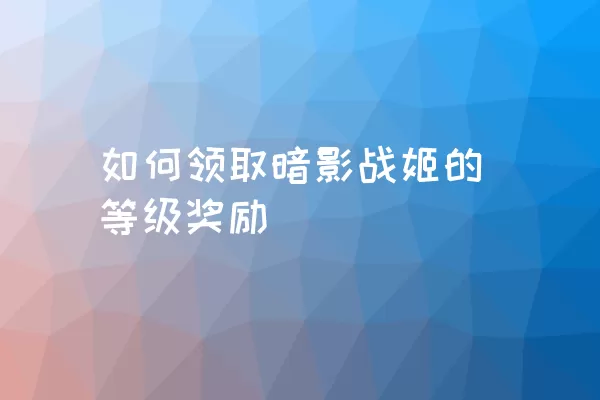 如何领取暗影战姬的等级奖励