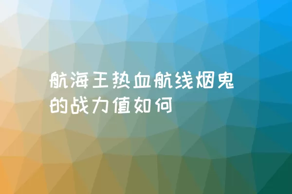 航海王热血航线烟鬼的战力值如何