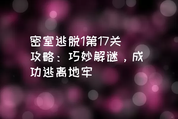 密室逃脱1第17关攻略：巧妙解谜，成功逃离地牢