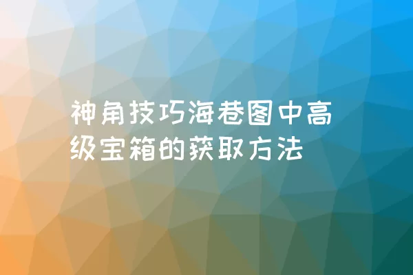 神角技巧海巷图中高级宝箱的获取方法