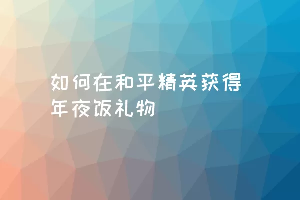 如何在和平精英获得年夜饭礼物