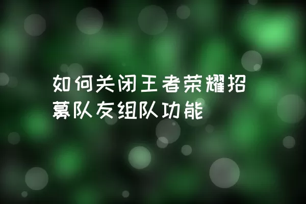 如何关闭王者荣耀招募队友组队功能