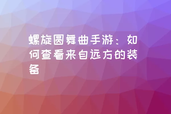 螺旋圆舞曲手游：如何查看来自远方的装备