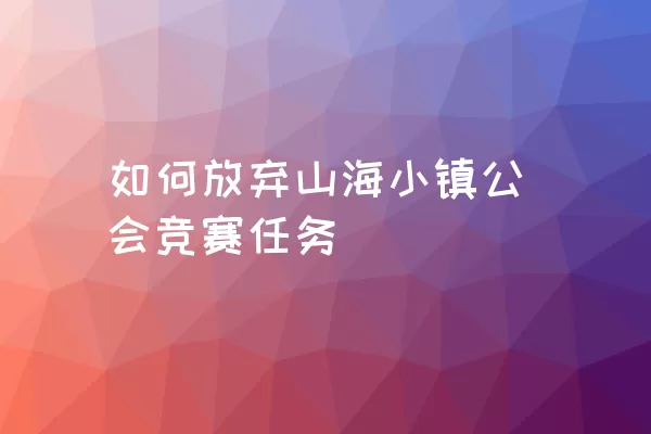 如何放弃山海小镇公会竞赛任务