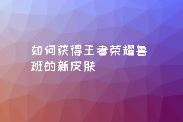 如何获得王者荣耀鲁班的新皮肤