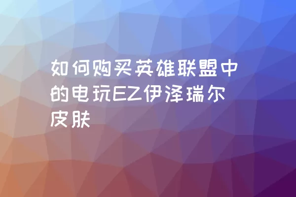 如何购买英雄联盟中的电玩EZ伊泽瑞尔皮肤