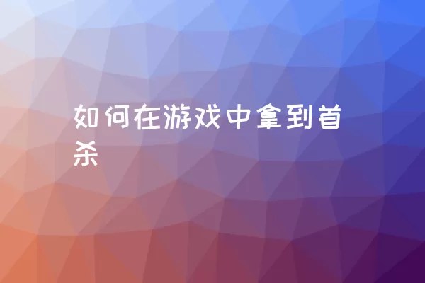 如何在游戏中拿到首杀