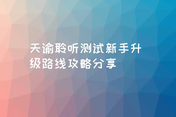 天谕聆听测试新手升级路线攻略分享