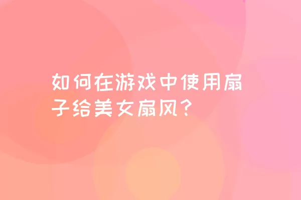 如何在游戏中使用扇子给美女扇风？