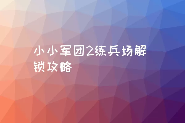 小小军团2练兵场解锁攻略