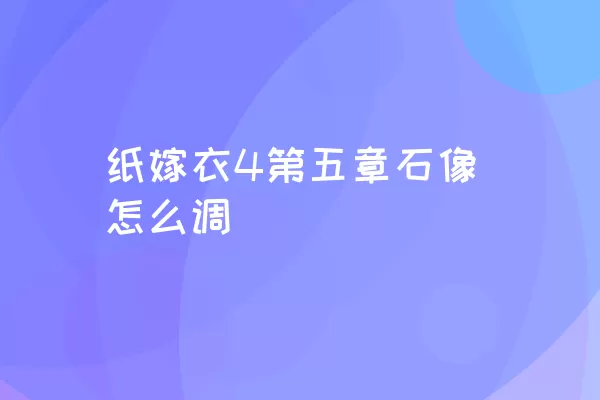 纸嫁衣4第五章石像怎么调